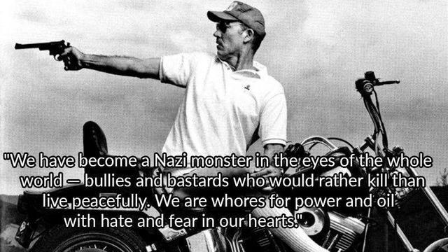 We have become a Nazi monster in the eyes of the whole world - bullies and bastards who would rather kill than live peacefully. We are whores for power and oil with hate and fear in our hearts.